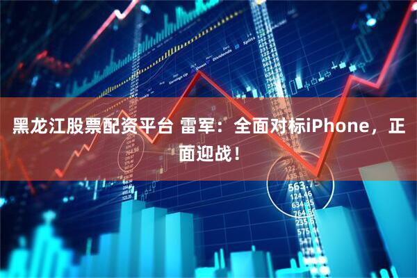 黑龙江股票配资平台 雷军：全面对标iPhone，正面迎战！