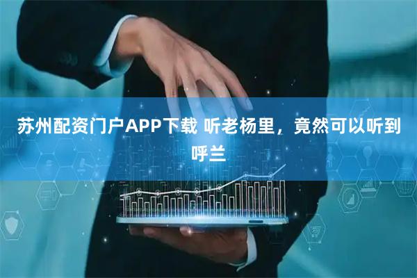 苏州配资门户APP下载 听老杨里，竟然可以听到呼兰