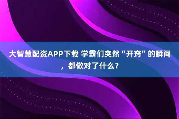大智慧配资APP下载 学霸们突然“开窍”的瞬间，都做对了什么？