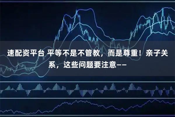速配资平台 平等不是不管教，而是尊重！亲子关系，这些问题要注意——