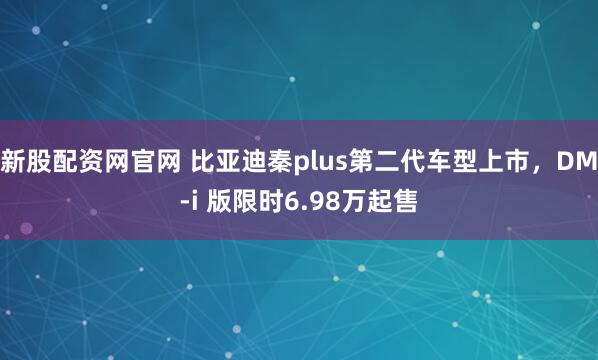 新股配资网官网 比亚迪秦plus第二代车型上市,DM-i 版限时6.98万起售