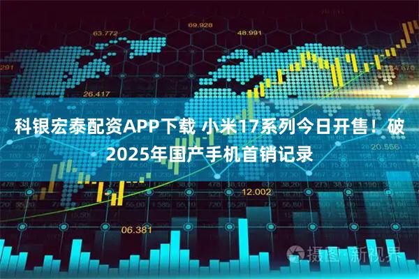 科银宏泰配资APP下载 小米17系列今日开售!破2025年国产手机首销记录