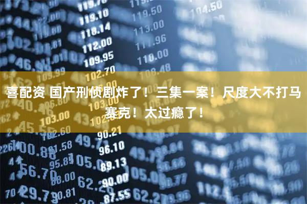 喜配资 国产刑侦剧炸了！三集一案！尺度大不打马赛克！太过瘾了！