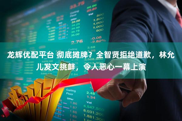 龙辉优配平台 彻底摊牌?全智贤拒绝道歉,林允儿发文挑衅,令人恶心一幕上演