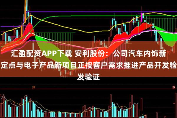 汇盈配资APP下载 安利股份：公司汽车内饰新增定点与电子产品新项目正按客户需求推进产品开发验证