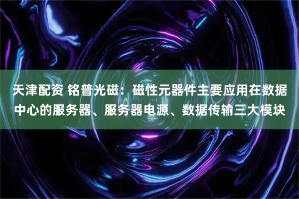 天津配资 铭普光磁：磁性元器件主要应用在数据中心的服务器、服务器电源、数据传输三大模块
