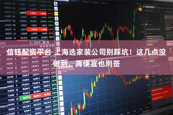 信钰配资平台 上海选家装公司别踩坑!这几点没做到,再便宜也别签