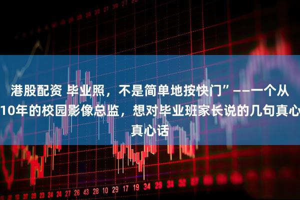 港股配资 毕业照，不是简单地按快门”——一个从业10年的校园影像总监，想对毕业班家长说的几句真心话