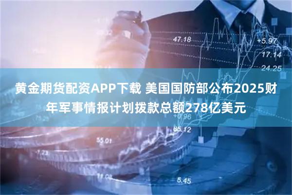 黄金期货配资APP下载 美国国防部公布2025财年军事情报计划拨款总额278亿美元