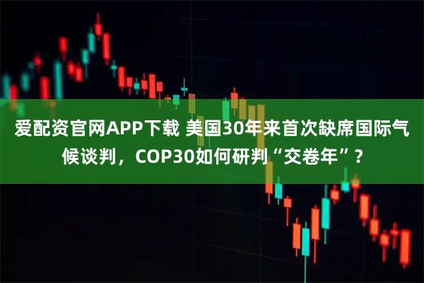 爱配资官网APP下载 美国30年来首次缺席国际气候谈判,COP30如何研判“交卷年”?