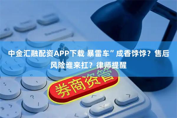 中金汇融配资APP下载 暴雷车”成香饽饽?售后风险谁来扛?律师提醒