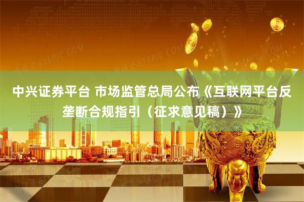 中兴证券平台 市场监管总局公布《互联网平台反垄断合规指引（征求意见稿）》