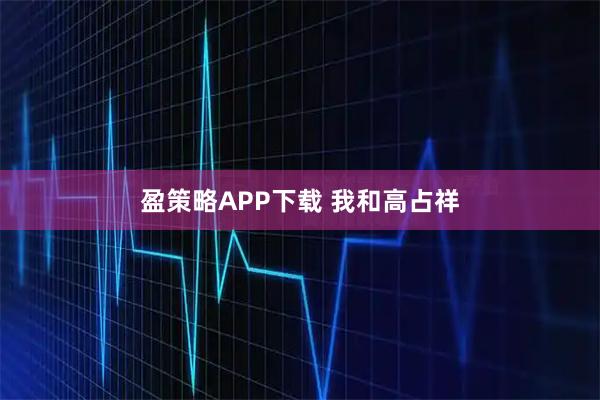 盈策略APP下载 我和高占祥