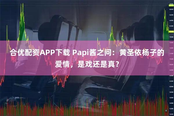合优配资APP下载 Papi酱之问：黄圣依杨子的爱情，是戏还是真？