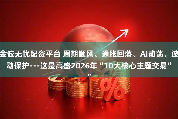 金诚无忧配资平台 周期顺风、通胀回落、AI动荡、波动保护---这是高盛2026年“10大核心主题交易”