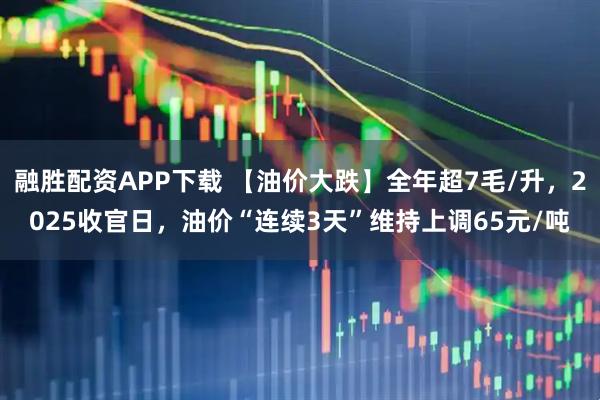 融胜配资APP下载 【油价大跌】全年超7毛/升，2025收官日，油价“连续3天”维持上调65元/吨