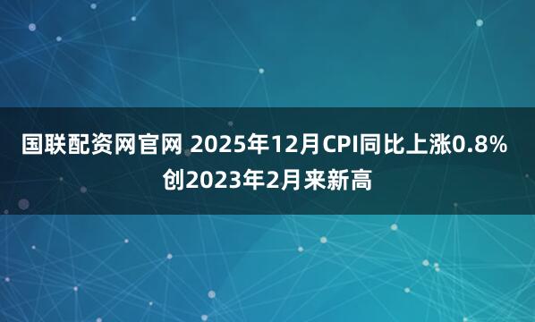 国联配资网官网 2025年12月CPI同比上涨0.8% 创2023年2月来新高