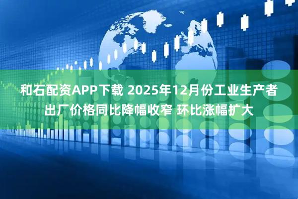 和石配资APP下载 2025年12月份工业生产者出厂价格同比降幅收窄 环比涨幅扩大