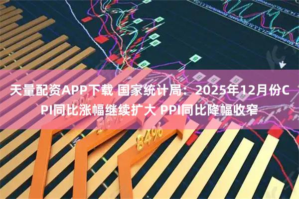 天量配资APP下载 国家统计局：2025年12月份CPI同比涨幅继续扩大 PPI同比降幅收窄