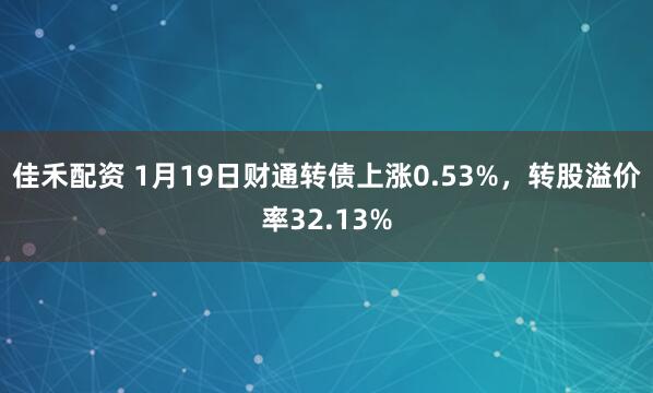 佳禾配资 1月19日财通转债上涨0.53%，转股溢价率32.13%