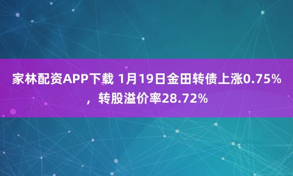 家林配资APP下载 1月19日金田转债上涨0.75%，转股溢价率28.72%
