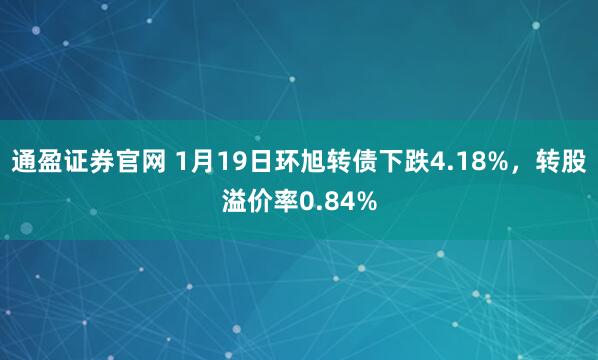 通盈证券官网 1月19日环旭转债下跌4.18%，转股溢价率0.84%