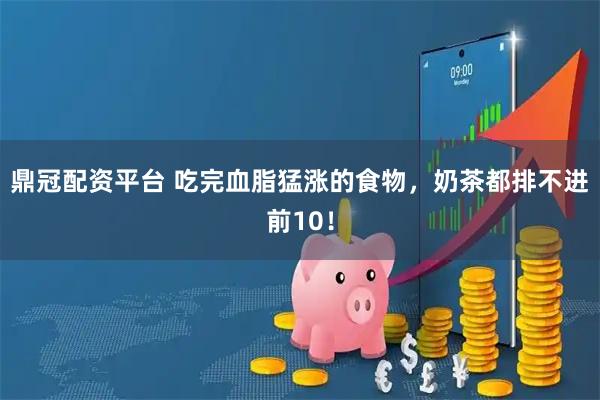 鼎冠配资平台 吃完血脂猛涨的食物，奶茶都排不进前10！