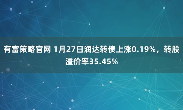 有富策略官网 1月27日润达转债上涨0.19%，转股溢价率35.45%