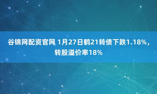 谷锦网配资官网 1月27日鹤21转债下跌1.18%，转股溢价率18%