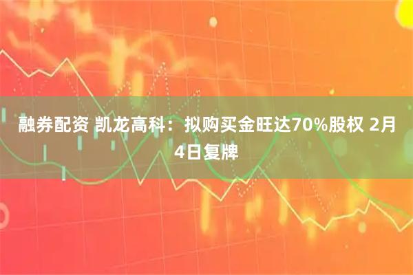 融券配资 凯龙高科：拟购买金旺达70%股权 2月4日复牌