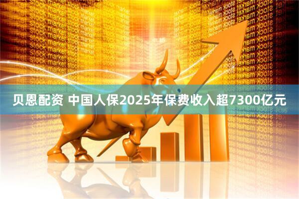 贝恩配资 中国人保2025年保费收入超7300亿元