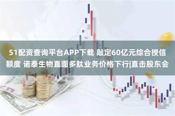 51配资查询平台APP下载 敲定60亿元综合授信额度 诺泰生物直面多肽业务价格下行|直击股东会