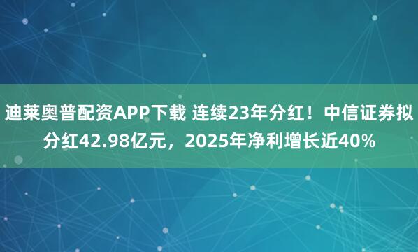 迪莱奥普配资APP下载 连续23年分红！中信证券拟分红42.98亿元，2025年净利增长近40%