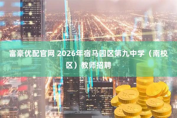 富豪优配官网 2026年宿马园区第九中学（南校区）教师招聘