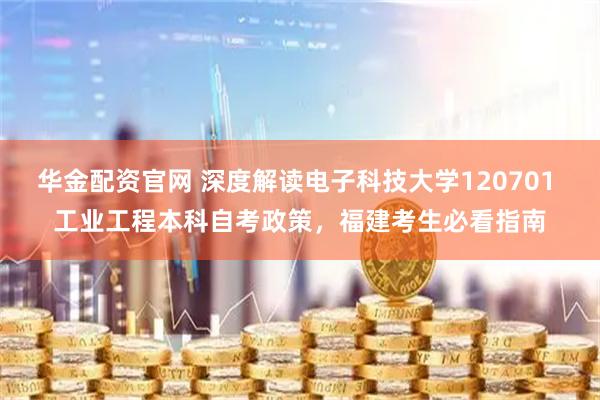 华金配资官网 深度解读电子科技大学120701 工业工程本科自考政策，福建考生必看指南