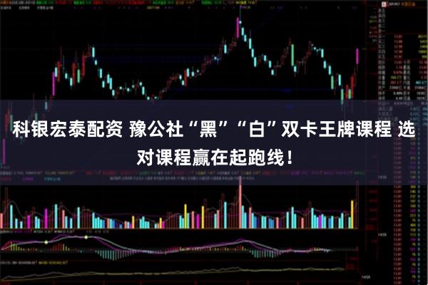 科银宏泰配资 豫公社“黑”“白”双卡王牌课程 选对课程赢在起跑线！