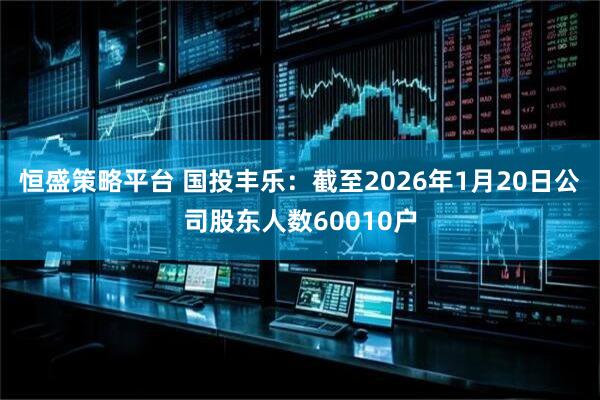 恒盛策略平台 国投丰乐：截至2026年1月20日公司股东人数60010户
