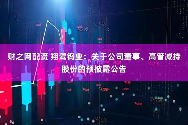 财之网配资 翔鹭钨业：关于公司董事、高管减持股份的预披露公告