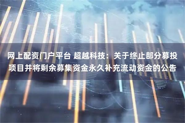 网上配资门户平台 超越科技：关于终止部分募投项目并将剩余募集资金永久补充流动资金的公告