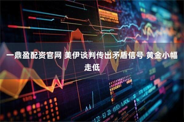 一鼎盈配资官网 美伊谈判传出矛盾信号 黄金小幅走低