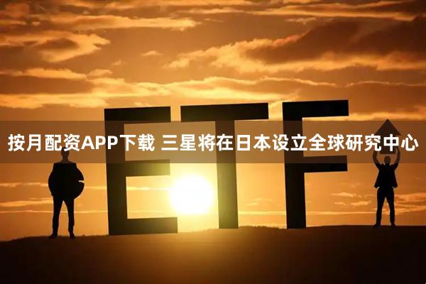 按月配资APP下载 三星将在日本设立全球研究中心