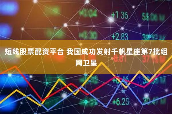 短线股票配资平台 我国成功发射千帆星座第7批组网卫星