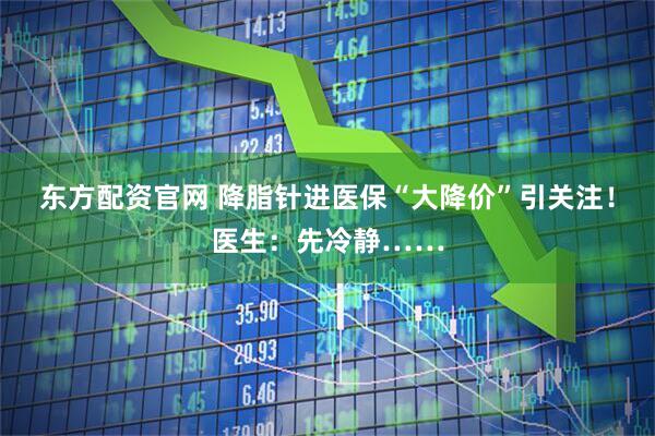 东方配资官网 降脂针进医保“大降价”引关注！医生：先冷静……
