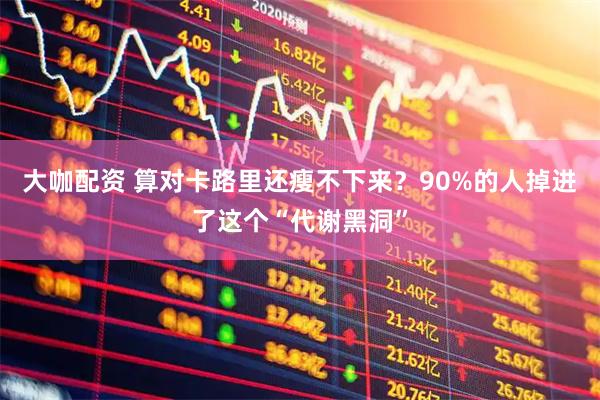 大咖配资 算对卡路里还瘦不下来？90%的人掉进了这个“代谢黑洞”