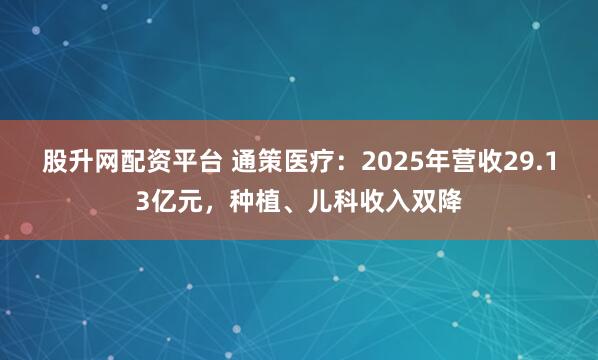 股升网配资平台 通策医疗：2025年营收29.13亿元，种植、儿科收入双降