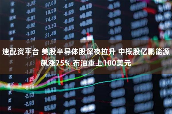 速配资平台 美股半导体股深夜拉升 中概股亿鹏能源飙涨75% 布油重上100美元