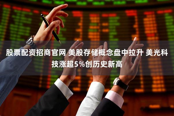 股票配资招商官网 美股存储概念盘中拉升 美光科技涨超5%创历史新高