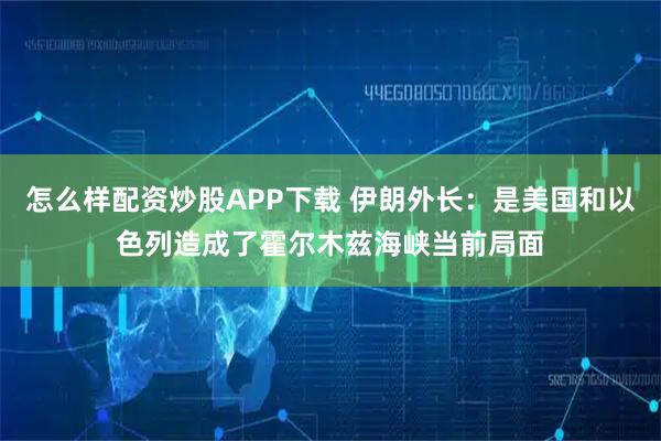 怎么样配资炒股APP下载 伊朗外长:是美国和以色列造成了霍尔木兹海峡当前局面